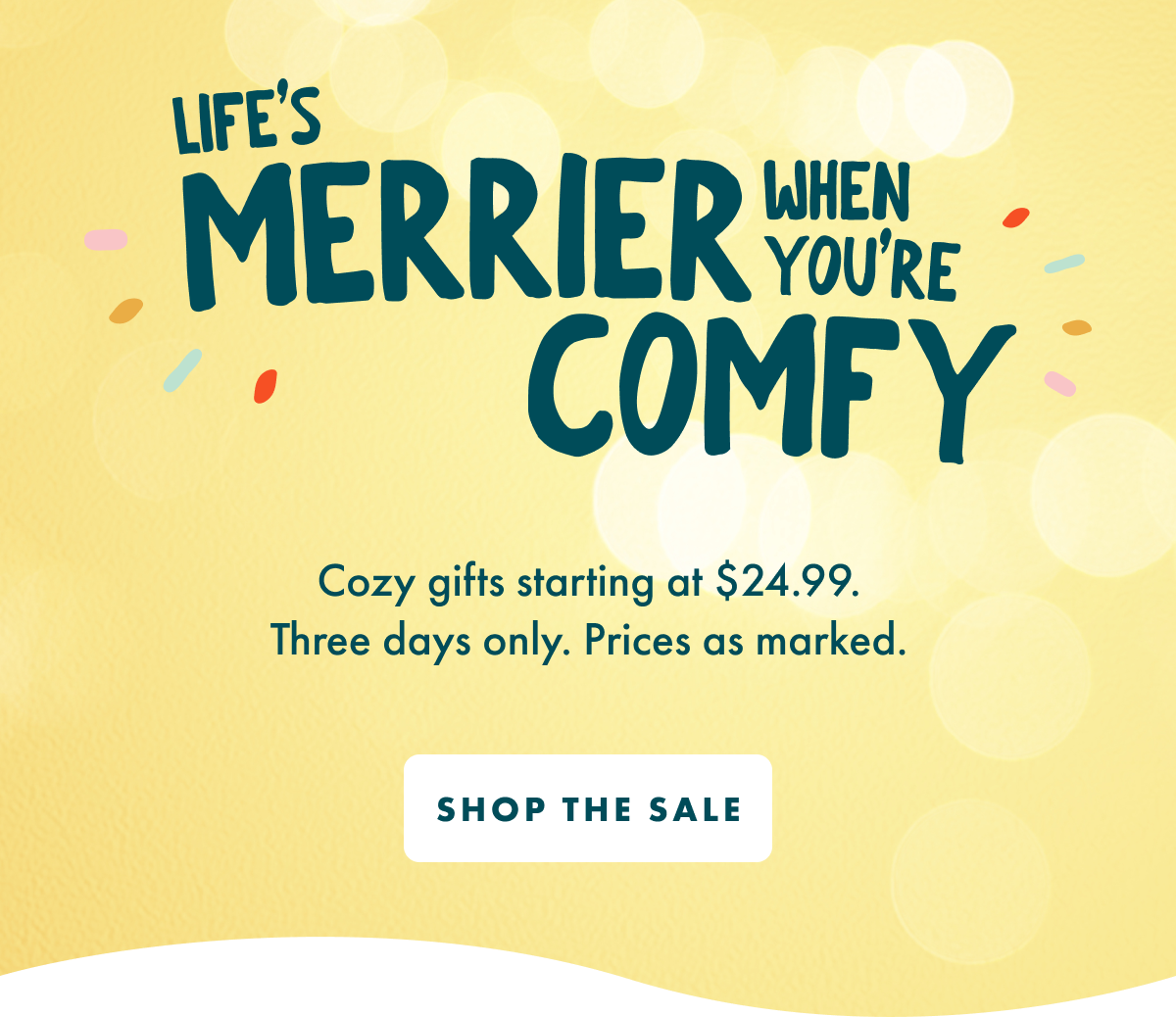 LIFE'S MERRIER WHEN YOU'RE COMFY - Cozy gifts starting at $24.99. Three days only. Prices as marked. - SHOP THE SALE