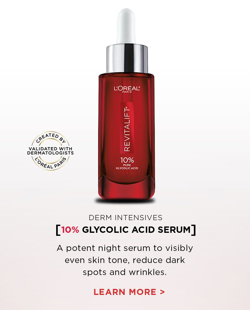 CREATED BY L’ORÉAL PARIS - VALIDATED WITH DERMATOLOGISTS - DERM INTENSIVES - [10 PERCENT GLYCOLIC ACID SERUM] - A potent night serum to visibly even skin tone, reduce dark spots and wrinkles. - LEARN MORE >