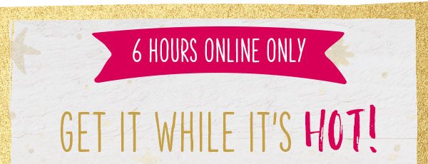 6 hours online only. Get it while it's hot!