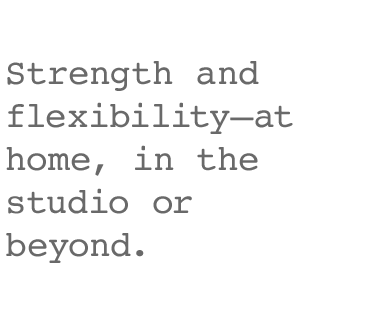 Strength and flexibility–at home, in the studio or beyond.
