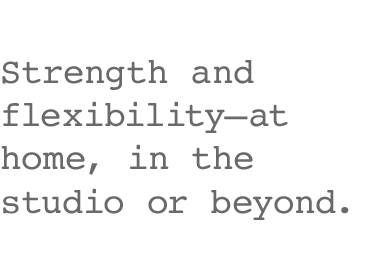 Strength and flexibility–at home, in the studio or beyond.