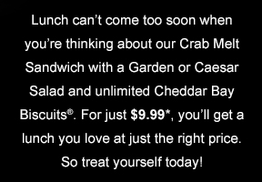  Plan the perfect lunch with our Crab Melt Sandwich, a Garden or Caesar Salad and unlimited Cheddar Bay Biscuits(R). At just $9.99, it's a delicious deal you can't afford to miss! 