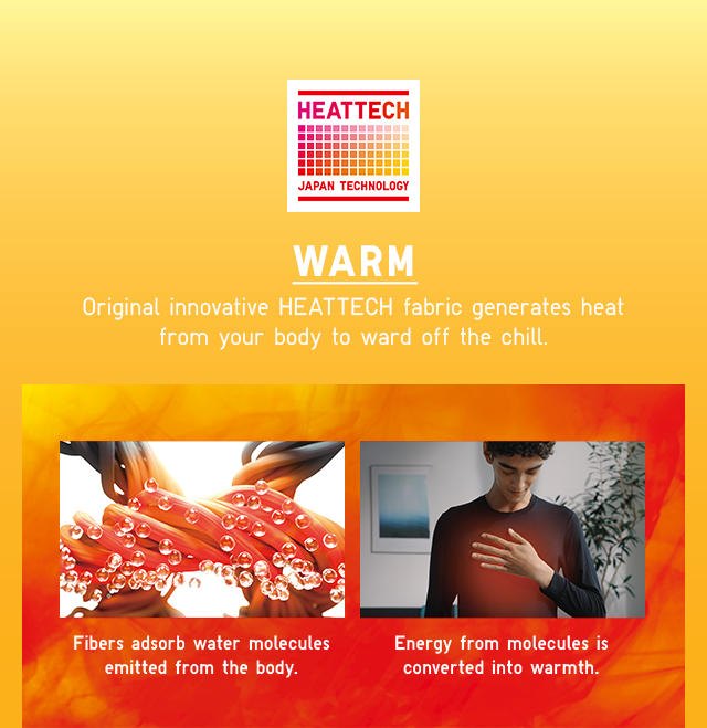 WARM ORIGINAL INNOVATIVE HEATTECH FABRIC GENERATES HEAT FROM YOUR BODY TO WARD OFF THE CHILL.