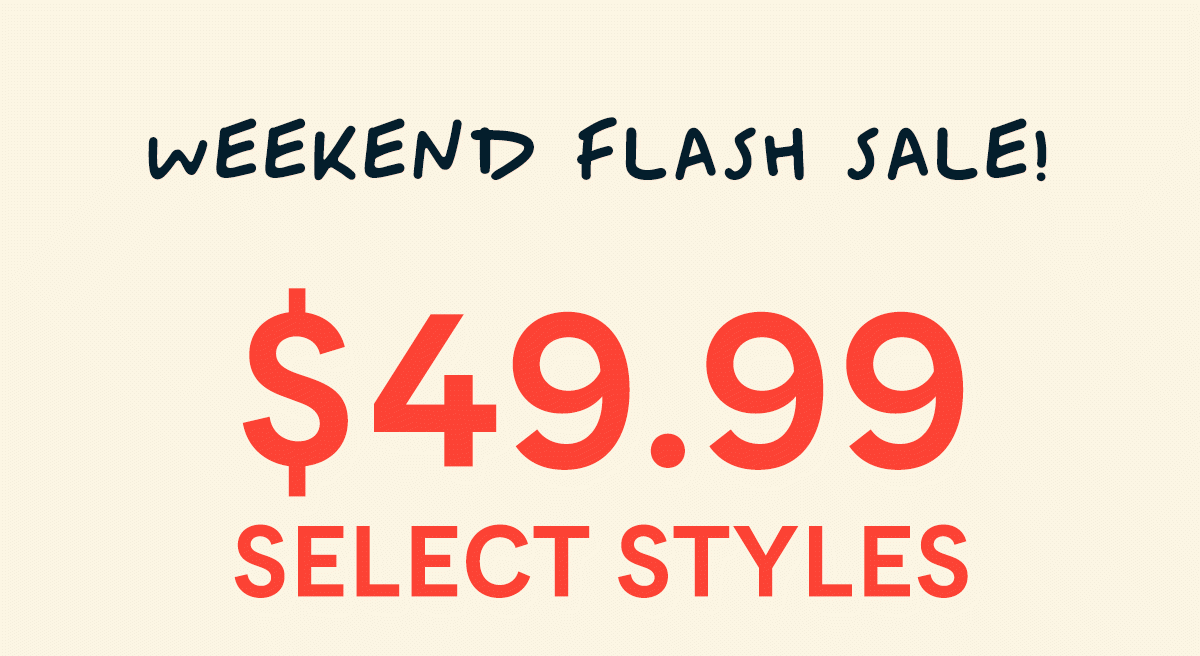 Weekend Flash Sale! - $49.99 Select Styles