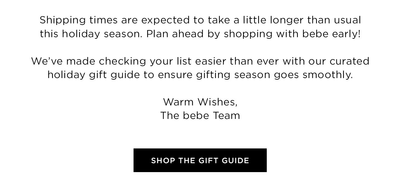 Shipping times are expected to take a little longer than usual this holiday season. Plan ahead by shopping with bebe early!