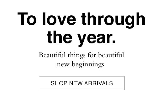 To love through the year. Beautiful things for beautiful new beginnings. SHOP NEW ARRIVALS