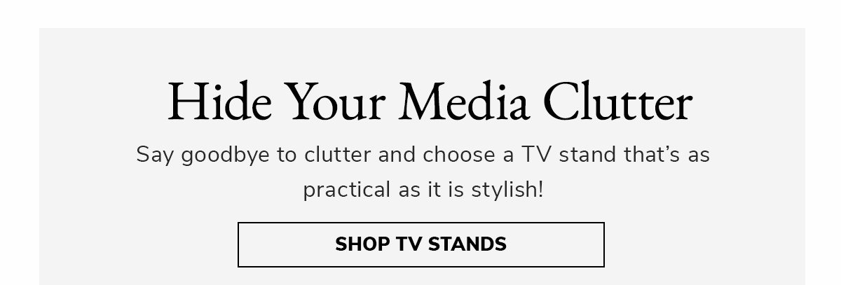 Hide Your Media Clutter. Say goodbye to clutter and choose a TV stand that's as practical as it is stylish! | SHOP TV STANDS