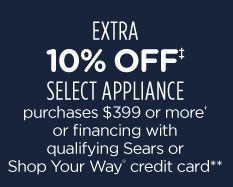 EXTRA 10% OFF‡ SELECT APPLIANCE purchases $399 or more† or financing with qualifying Sears or Shop Your Way® credit card**