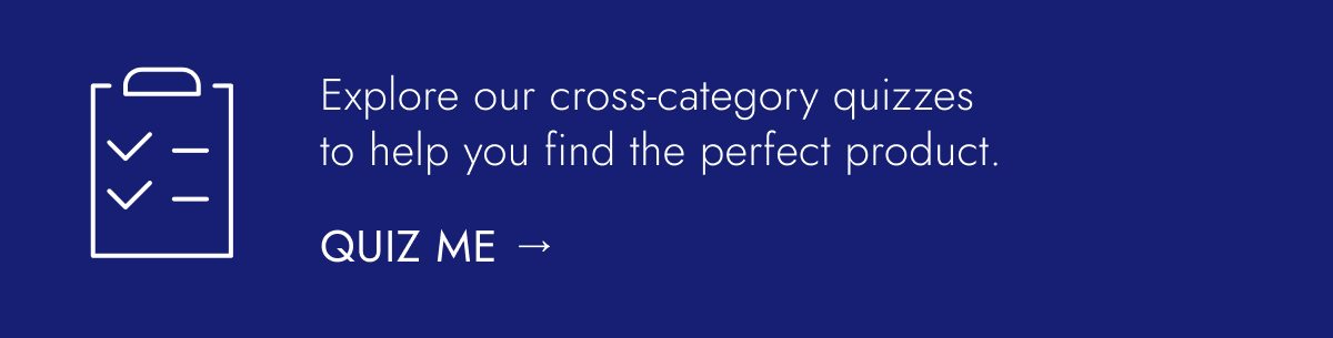 Explore our cross-category quizzes to help you find the perfect product