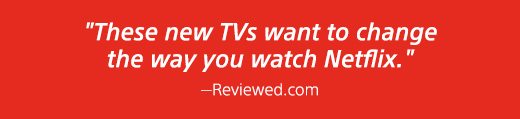 "These new TVs want to change the way you watch Netflix."–Reviewed.com