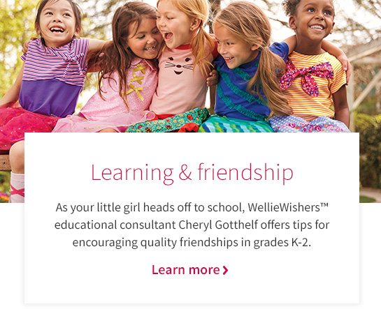 Learning & friendship As you little girl heads off to school, WellieWishers™ educational consultant Cheryl Gotthelf offers tips for encouraging quality friendships in grades K-2. Learn more