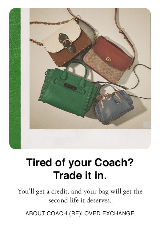 Tired of your Coach? Trade it in. You'll get a credit, and your bag will get the second life it deserves. ABOUT COACH (RE)LOVED EXCHANGE