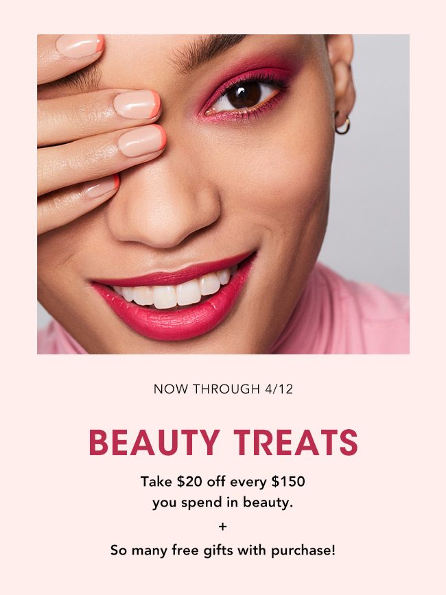 NOW THROUGH 4/12 TAKE $20 OFF EVERY $150 YOU SPEND IN BEAUTY