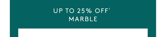 UP TO 25% OFF MARBLE‡ 