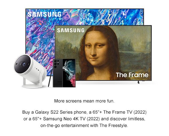 Samsung The Frame More screens mean more fun. Buy a Galaxy S22 Series phone, a 65in+ The Frame (2022) or a 65in+ Samsung Neo 4K TV and discover limitless, on-the-go entertainment with The Freestyle. 