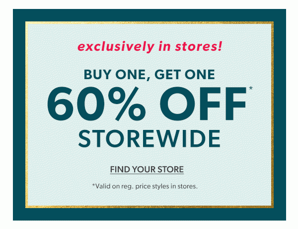 Exclusively in stores! Buy one, get one 60% off* storewide. FIND YOUR STORE. *Valid on reg. price styles in stores.