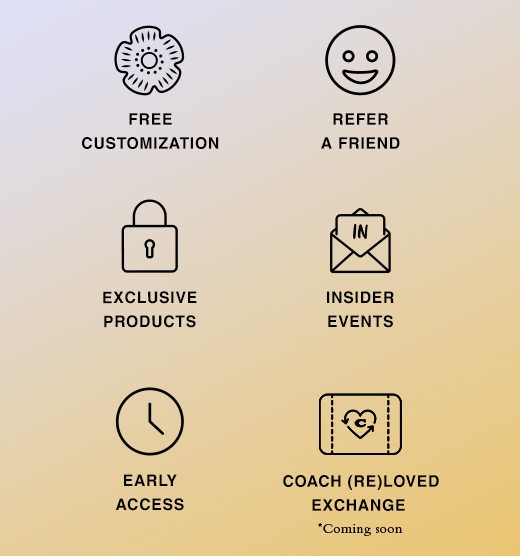 Insider Rewards. Free Customization, Refer A Friend, Exclusive Products, Insider Events, Early Access, Coach ReLoved Exchange...