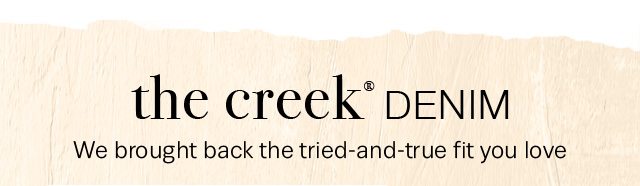 THE CREEK® DENIM - We brought back the tried-and-true fit you love