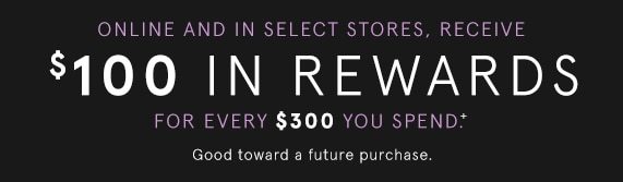 Receive $100 in Instant Rewards for Every $300 You Spend. Each $100 in Rewards is Good Toward a Second Merchandise Purchase of $300 or More.