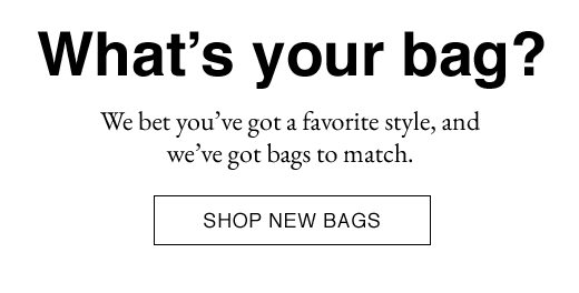 What's your bag? We bet you've got a favorite style, and we've got bags to match. SHOP NEW BAGS