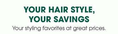 YOUR HAIR STYLE, YOUR SAVINGS - Your styling favorites at great prices.