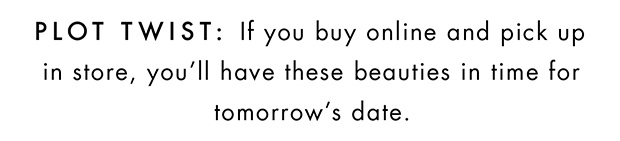 Plot Twist: If you buy online and pick up in store, you'll have these beauties in time for tomorrow's date