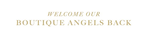 WELCOME OUR BOUTIQUE ANGELS BACK