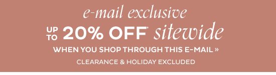 E-mail Exclusive Up To 20% Off* Sitewide When You Shop Through This E-mail Clearance & Holiday Excluded