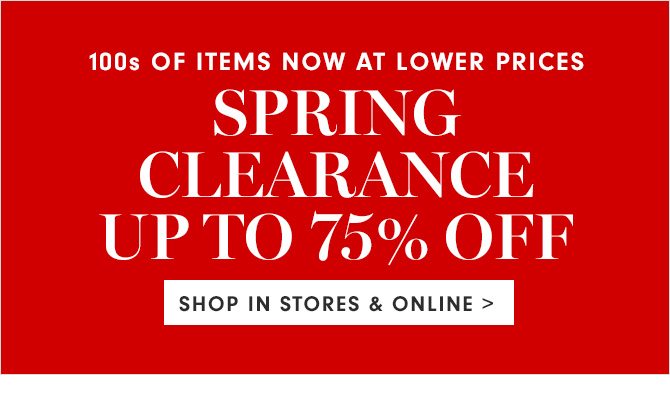 100s OF ITEMS NOW AT LOWER PRICES - SPRING CLEARANCE UP TO 75% OFF - SHOP IN STORES & ONLINE