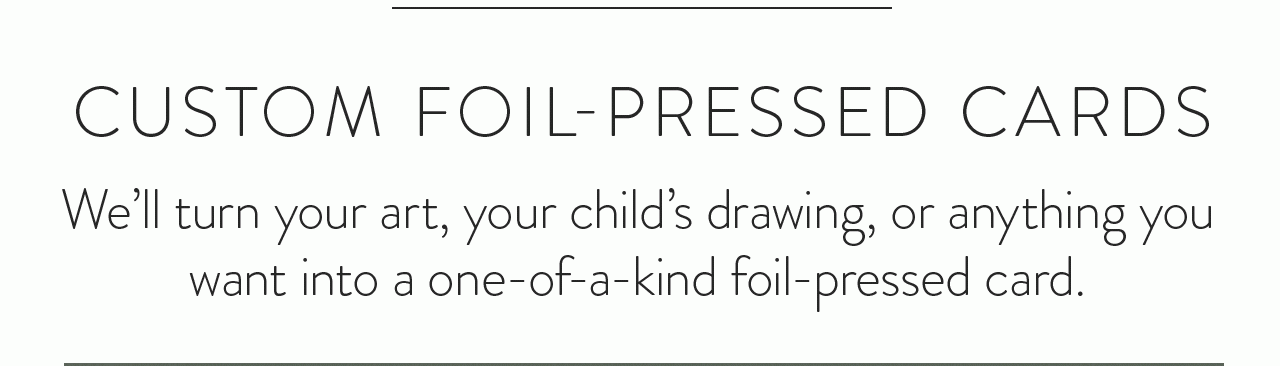 We’ll turn your art, child’s drawing, or anything you want into a one-of-kind foil-pressed card.