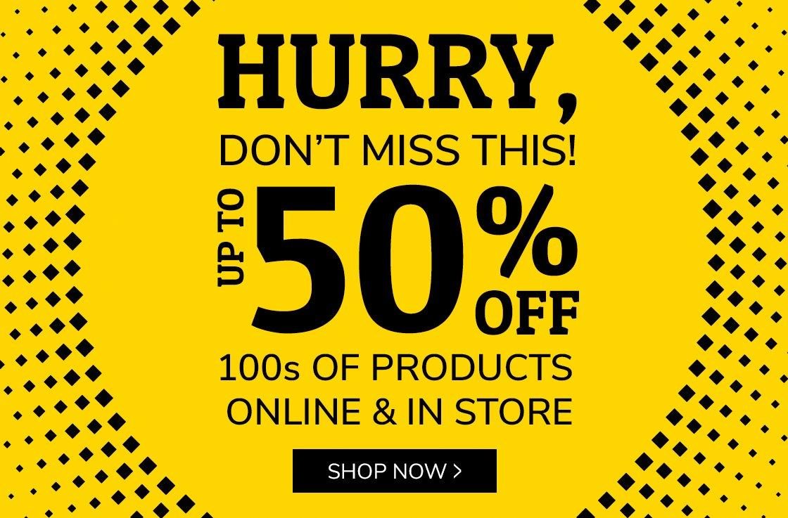 HURRY, DONT MISS THIS! UP TO 50% OFF 100S OF PRODUCTS ONLINE & INSTORE