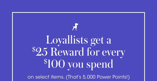 Loyallists Get a $25 Reward for every $100 you spend