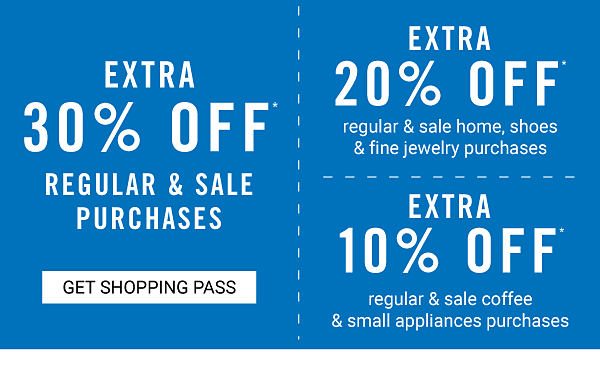 Extra 30 regular & sale purchses - Extra 20% off regular & sale home, shoes & fine jewelry purchases - Extra 10% off regular & sale coffee & small appliances purchases. Get Shopping Pass.