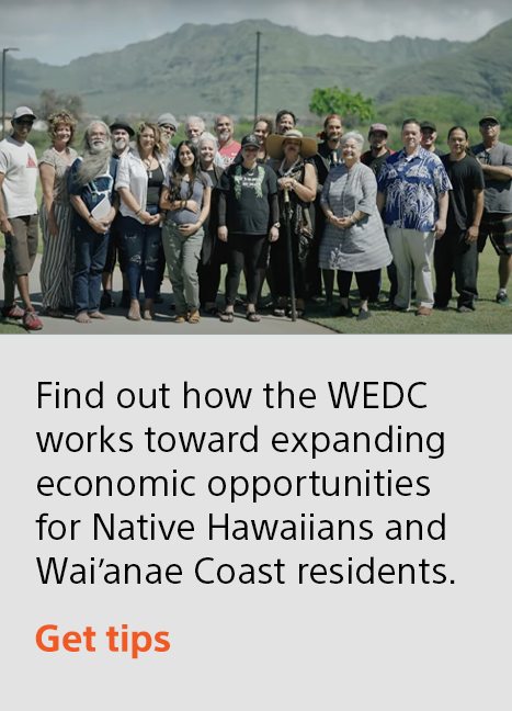 Find out how the WEDC works toward expanding economic opportunities for Native Hawaiians and Wai’anae Coast residents. | Get tips