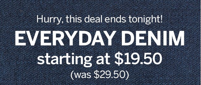 Hurry, this deal ends tonight! EVERYDAY DENIM starting at $19.50 (was $29.50)