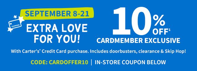 SEPTEMBER 8-21 | EXTRA LOVE FOR YOU! | 10% OFF¹ CARDMEMBER EXCLUSIVE | With Carter's® Credit Card purchase. | Includes doorbusters, clearance & Skip Hop! | CODE: CARDOFFER10 | IN-STORE COUPON BELOW