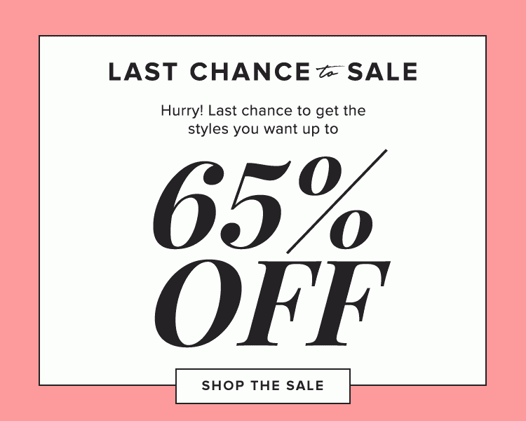 Last Chance to Sale. Hurry! Last chance to get the styles you want up to 65% off! SHOP THE SALE.