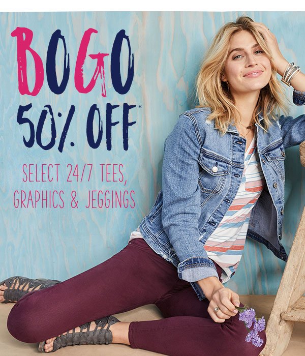 BOGO 50% off* select 24/7 tees, graphics and jeggings.