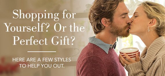 Shopping for Yourself? Or the Perfect Gift? | HERE ARE A FEW STYLES TO HELP YOU OUT.