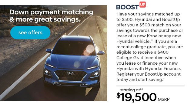 Down payment matching & great savings. see offers BOOST UP starting at $19,500 MSRP