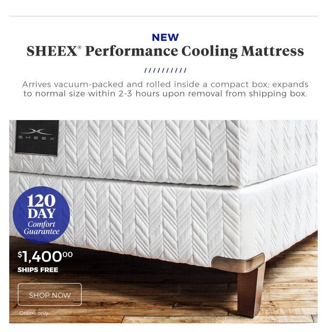 NEW | Sheex(R) Performance Cooling Mattress | Arrives vacuum-packed and rolled inside a compact box; expands to normal size within 2-3 hours upon removal from shipping box. | 120 day comfort guarantee | $1,400 | ships free | shop now | Online only.