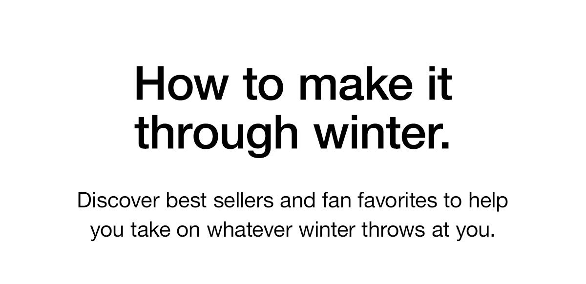 How to make it through winter. Discover best sellers and fan favorites to help you take on whatever winter throws at you.