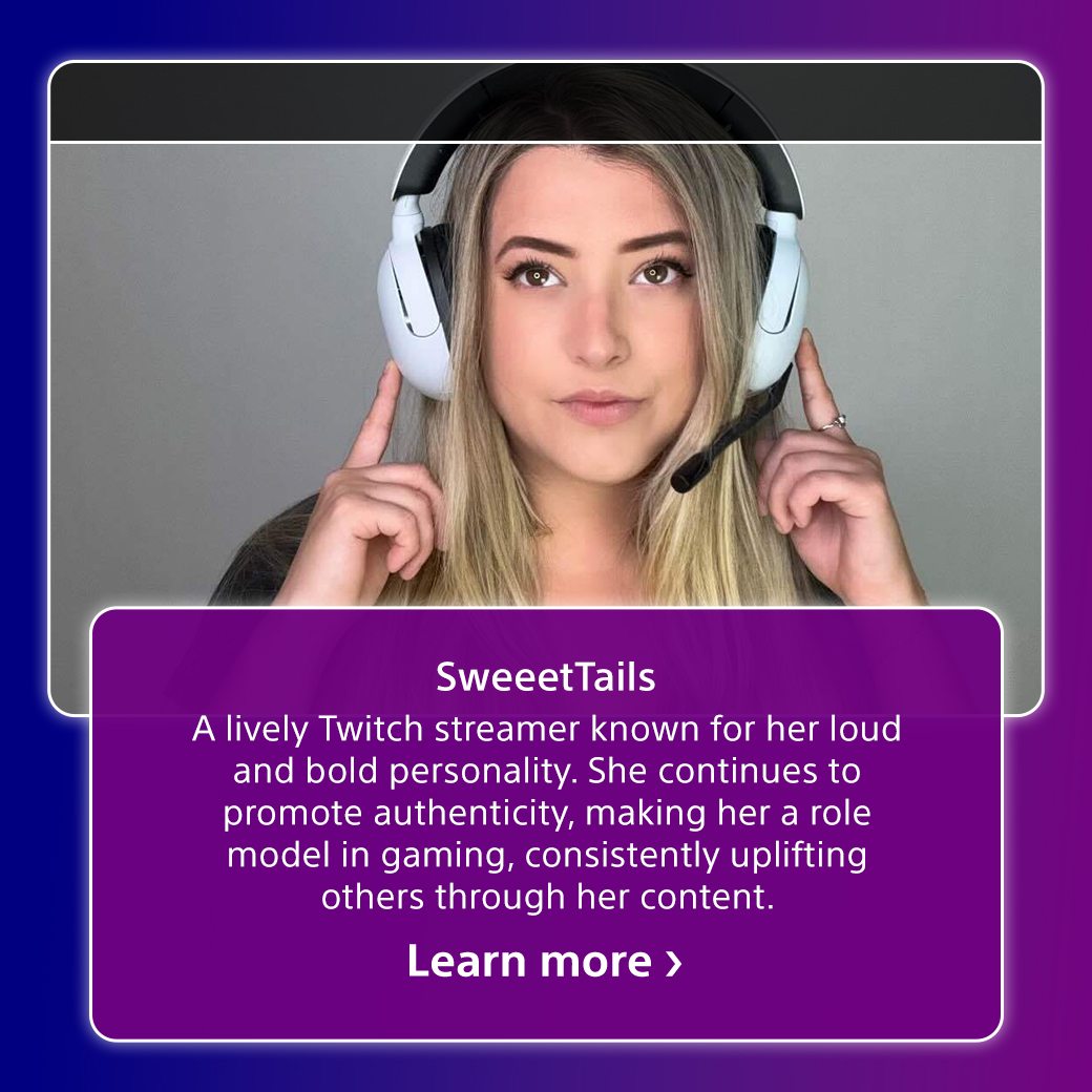 SweeetTails | A lively Twitch streamer known for her loud and bold personality. She continues to promote authenticity, making her a role model in gaming, consistently uplifting others through her content. | Learn more