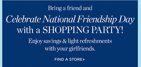 Bring a friend and celebrate National Friendship Day with a shopping party! Enjoy savings & light refreshments with your girlfriends. Find a Store