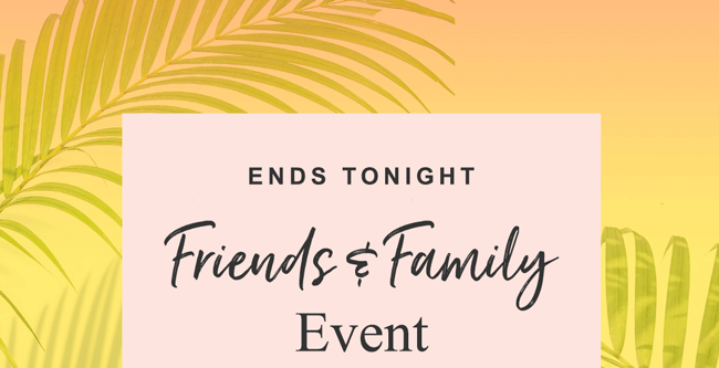ENDS TONIGHT. Friends & Family Event.