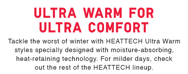 SUB - TACKLE THE WORST OF WINTER WITH HEATTECH ULTRA WARM STYLES SPECUUALLY DESIGNED WITH MOISTURE-ABSORBING, HEAT-RETAINING TECHNOLOGY.