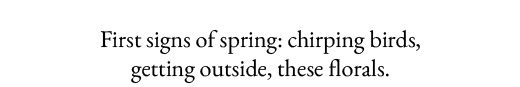 First signs of spring: chirping birds, getting outside, these florals.