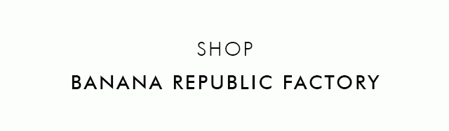 VISIT OUR BANANA REPUBLIC FACTORY STORE
