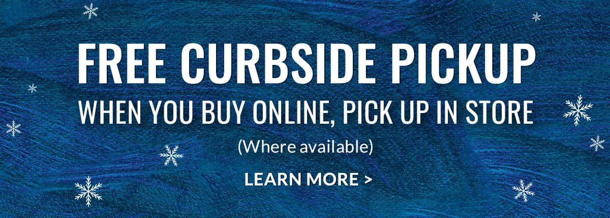 FREE CURBSIDE PICKUP. WHEN YOU BUY ONLINE, PICK UP IN STORE. (Where available) | LEARN MORE
