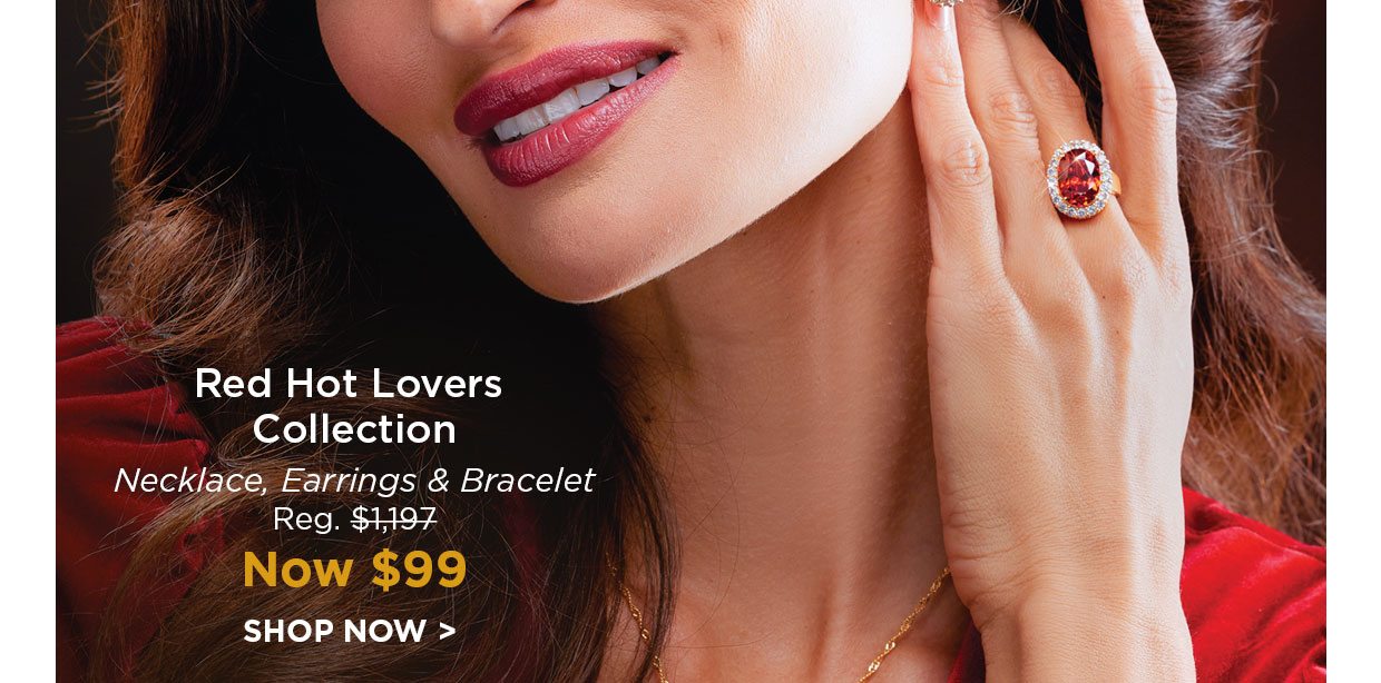 Red Hot Lovers Collection. Necklace, Earrings & Bracelet Reg. $1,197, Now $99. SHOP NOW